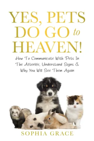 Yes, Pets Do Go To Heaven!: How To Communicate With Pets In The Afterlife, Understand Signs & Why You Will See Them Again   2022 4 2
